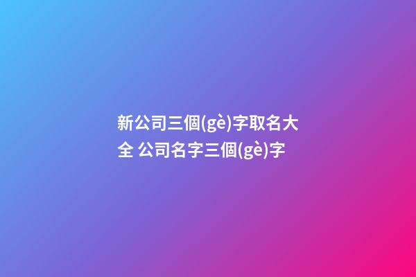 新公司三個(gè)字取名大全 公司名字三個(gè)字